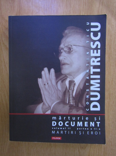 Anticariat: Constantin Ticu Dumitrescu - Marturie si document, volumul 2, partea a doua. Martiri si eroi