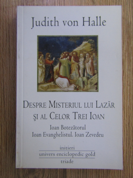 Anticariat: Judith von Halle - Despre misterul lui Lazar si al celor trei Ioan. Ioan Botezatorul. Ioan Evanghelistul. Ioan Zevedeu