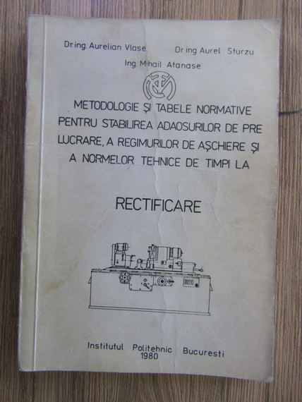 Anticariat: Aurelian Vlase - Metodologie si tabele normative pentru stabilirea adaosurilor de prelucrare, a regimurilor de aschiere si a normelor tehnice de timpi la rectificare