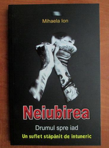 Anticariat: Mihaela Ion - Neiubirea. Drumul spre iad. Un suflet stapanit de intuneric