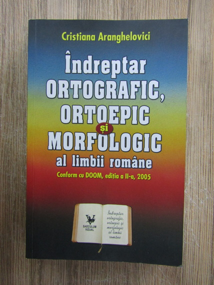 Anticariat: Cristiana Aranghelovici - Indreptar ortografic, ortoepic si morfologic al limbii romane (conform cu Doom, editia a II-a, 2005)