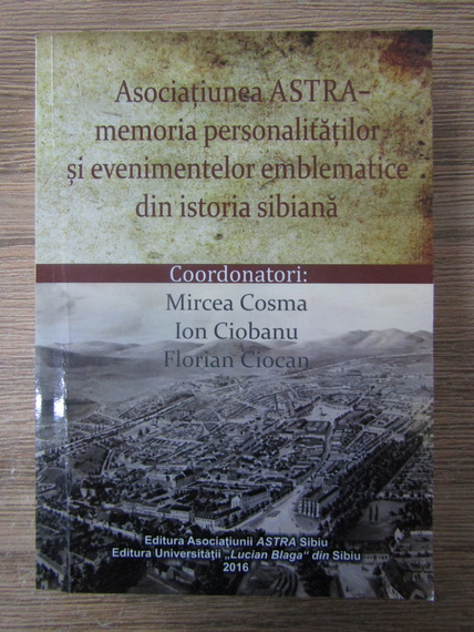 Anticariat: Mircea Cosma - Asociatiunea Astra. Memoria personalitatilor si evenimentelor emblematice din istoria sibiana