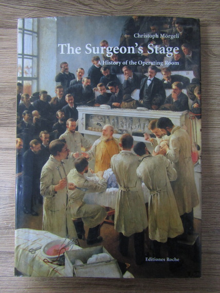 Anticariat: Christoph Morgeli - The Surgeon's Stage. A history of the Operating Room