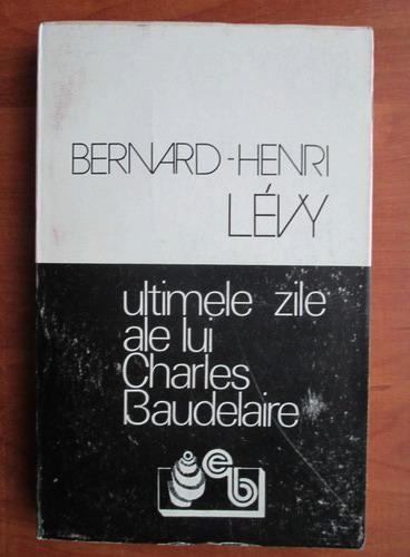 Anticariat: Bernard-Henri Levy - Ultimele zile ale lui Charles Baudelaire