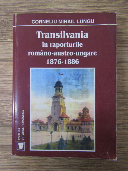 Anticariat: Corneliu Mihail Lungu - Transilvania in raporturile romano-austro-ungare 1876-1886