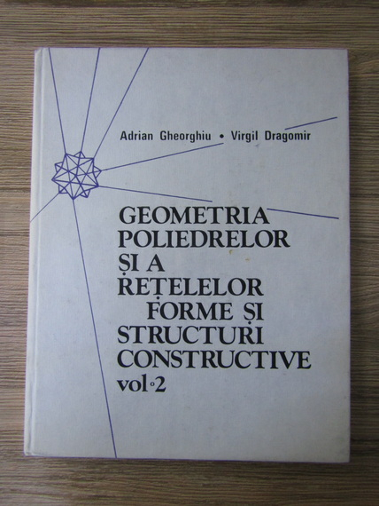 Anticariat: Adrian Gheorghiu, Virgil Dragomir - Geometria poliedrelor si a retelelor. Forme si structuri constructive (volumul 2)