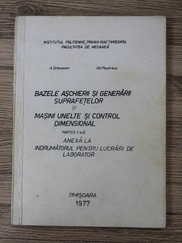 Anticariat: A. Dreucean - Bazele aschierii si generarii suprafetelor si masini unelte si control dimensional, partea I si II. Anexa la indrumatorul pentru lucrari de laborator