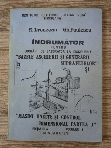Anticariat: A. Dreucean - Indrumator pentru lucrari de laborator la disciplinele: Bazele aschierii si generarii suprafetelor si masini, unelte si control dimensional (volumul 1, partea I, editia a III-a)