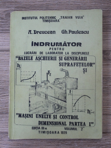 Anticariat: A. Dreucean - Indrumator pentru lucrari de laborator la disciplinele: Bazele aschierii si generarii suprafetelor si masini, unelte si control dimensional (volumul 2, partea I, editia a III-a)