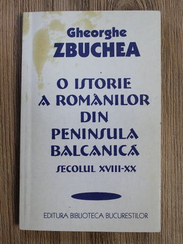 Gheorghe Zbuchea - O istorie a romanilor din Peninsula Balcanica, secolul XVIII-XX (cu autograful autorului)