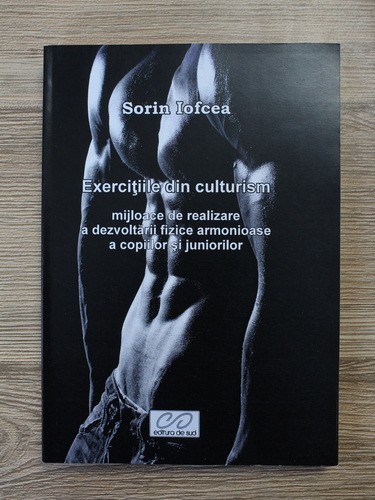 Anticariat: Sorin Iofcea - Exercitiile din culturism. Mijloace de realizare a dezvoltarii fizice armonioase a copiilor si juniorilor