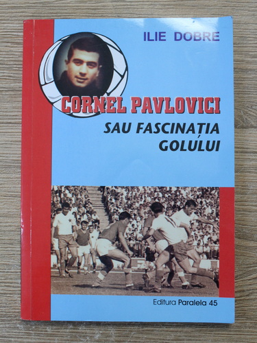 Ilie Dobre - Cornel Pavlovici sau fascinatia golului (cu autograful autorului)