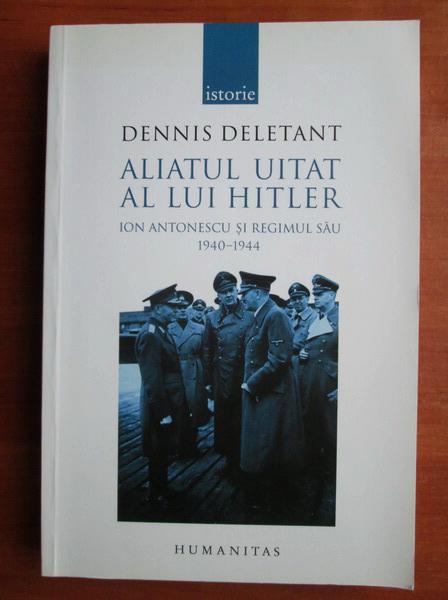 Anticariat: Dennis Deletant - Aliatul uitat al lui Hitler. Ion Antonescu si regimul sau 1940-1944
