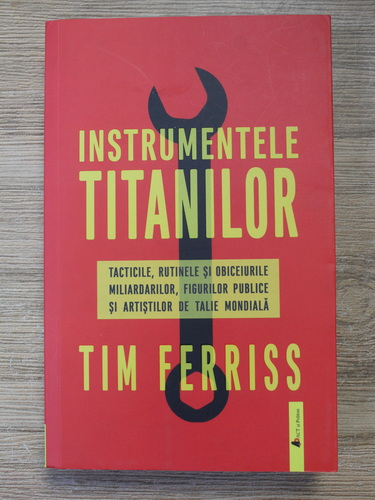 Anticariat: Tim Ferriss - Instrumentele titanilor. Tacticile, rutinele si obiceiurile miliararilor, figurilor publice si artistilor de talie mondiala