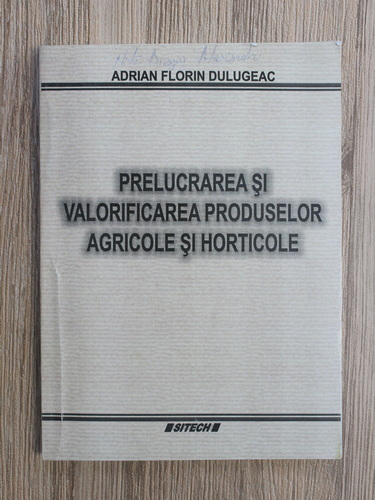 Anticariat: Florin Adrian Dulugeac - Prelucrarea si valorificarea produselor agricole si horticole