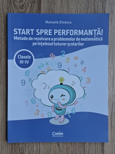 Anticariat: Manuela Dinescu - Start spre performanta. Metode de rezolvare a problemelor de matematica pe intelesul tuturor scolarilor. Clasele III-IV