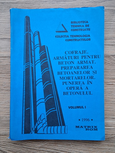 Anticariat: Tehnologia constructiilor, volumul 1. Cofraje, armaturi pentru beton armat, prepararea betoanelor si mortarelor, punerea in opera a betonului