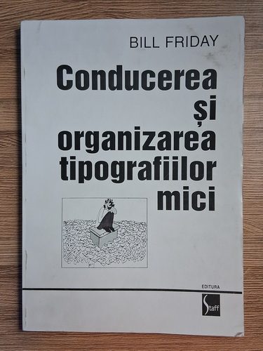 Anticariat: Bill Friday - Conducerea si organizarea tipografiilor mici