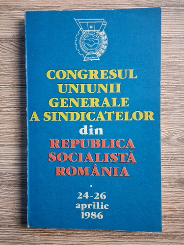 Anticariat: Congresul Uniunii Generale a Sindicatelor din Republica Socialista Romania. 24-26 aprilie 1986