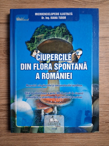 Anticariat: Ioana Tudor - Ciupercile din flora spontana a Romaniei. Manualul culegatorului si consumatorului autohton. Ghid de identificare a peste 300 de specii de ciuperci comestibile si otravitoare de pe teritoriul Romaniei