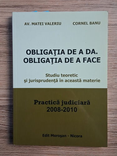 Anticariat: Valeriu Matei, Cornel Banu - Obligatia de a da. Obligatia de a face. Studiu teoretic si jurisprudenta in aceasta materie. Practica judiciara 2008-2010