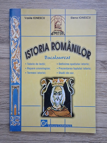 Anticariat: Vasile Ionescu - Istoria romanilor. Bacalaureat: tabele de lectii, repere cronologice, termeni istorici, definirea spatiului istoric, prezentarea faptului istoric, studii de caz