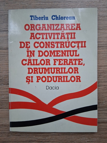 Tiberiu Chiorean - Organizarea activitatii de constructii in domeniul cailor ferate, drumurilor si podurilor