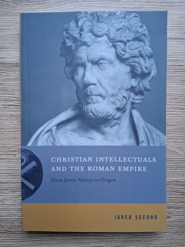 Jared Secord - Christian intellectuals and the Roman Empire. From Justin Martyr to Origen