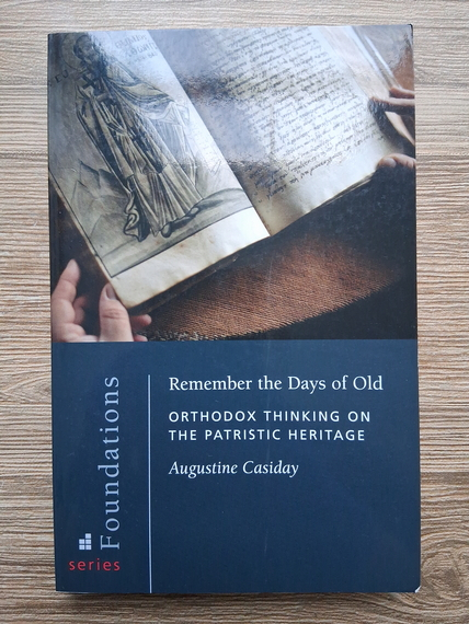 Augustine Casiday - Remember the days of old. Orthodox thinking on the patristic heritage