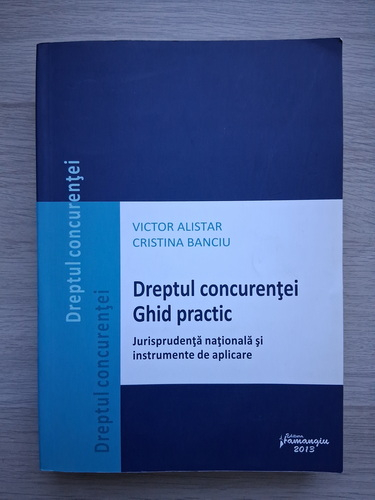 Victor Alistar, Cristina Banciu - Dreptul concurentei. Ghid practic. Jurisprudenta nationala si instrumente de aplicare