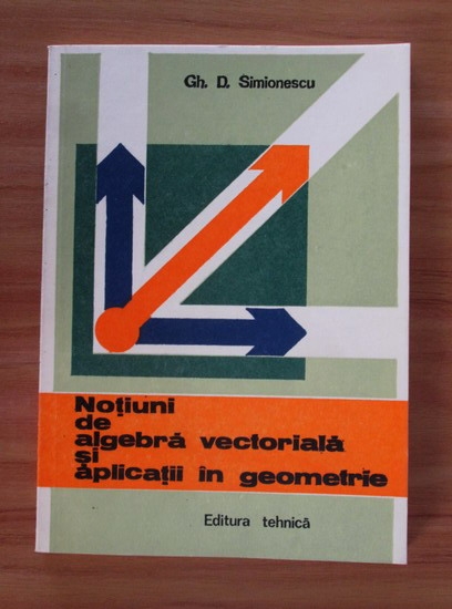 Anticariat: Gh. D. Simionescu - Notiuni de algebra vectoriala si aplicatii in geometrie