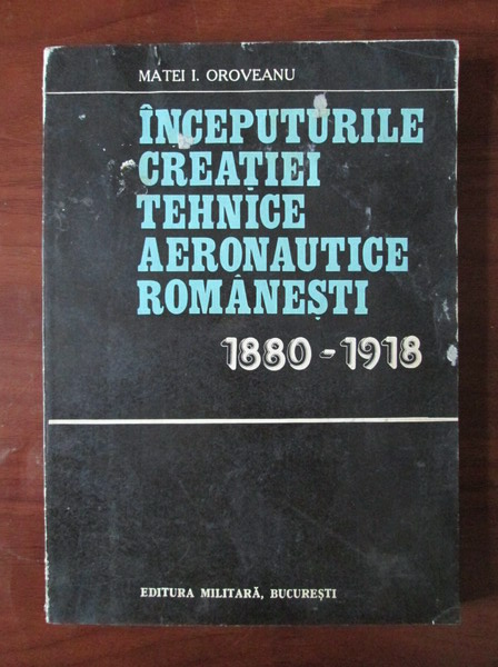 Anticariat: Matei I. Oroveanu - Inceputurile creatiei tehnice aeronautice romanesti 1880-1918