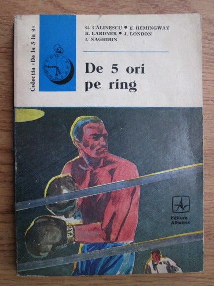 Anticariat: George Calinescu, Ernest Hemingway, Ring Lardner, Jack London, I. Naghibin - De 5 ori pe ring