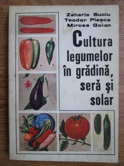 Anticariat: Zaharia Suciu, Teodor Plesca, Mircea Goian - Cultura legumelor in gradina, sera si solar