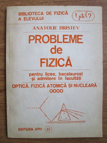 Anticariat: Anatolie Hristev - Probleme de fizica pentru licee, bacalaureat si admiterea la facultate. Optica, fizica atomica si nucleara