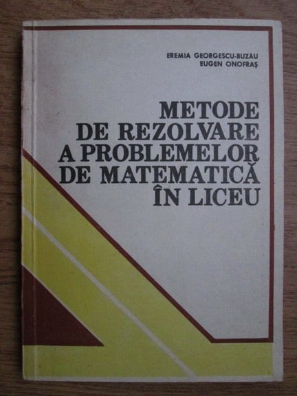 Anticariat: Eremia Georgescu Buzau, Eugen Onofras - Metode de rezolvare a problemelor de matematica in liceu