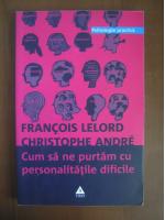 Francois Lelord, Christophe Andre - Cum sa ne purtam cu personalitati dificile (editura Trei, 2003)