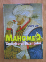 Andre Clot - Mahomed al 2-lea, cuceritorul Bizantului