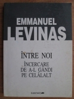 Emmanuel Levinas - Intre noi. Incercarea de a-l gandi pe celalalt