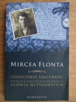 Mircea Flonta - Ganditorul singuratic. Critica si practica filozofiei la Ludwig Wittgenstein