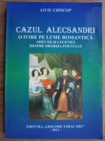 Liviu Chiscop - Cazul Alecsandri. O ivire pe lume romantica. Adevar si legenda despre obarsia poetului