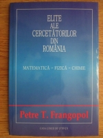 Petre T. Frangopol - Elite ale cercetatorilor din Romania. Matematica, fizica, chimie
