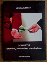 Virgil Ardelean - Coruptia. Univers, prevenire, combatere
