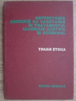 Anticariat: Traian Stoica - Antrectomia asociata cu vagotomia in tratamentul ulcerului gastric si duodenal