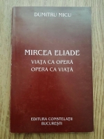 Dumitru Micu - Mircea Eliade. Viata ca opera. Opera ca viata