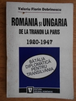 Valeriu Florin Dobrinescu - Romania si Ungaria de la Trianon la Paris 1920-1947. Batalia diplomatica pentru Transilvania
