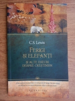 C. S. Lewis - Ferigi si elefanti si alte eseuri despre crestinism