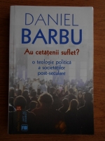 Daniel Barbu - Au cetatenii suflet? O teologie politica a socetatilor post-seculare