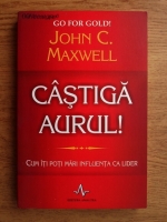 John C. Maxwell - Castiga aurul! Cum iti poti mari influenta ca lider