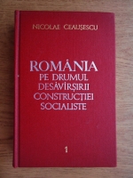 Nicolae Ceausescu - Romania pe drumul desavarsirii constructiei socialiste (volumul 1)